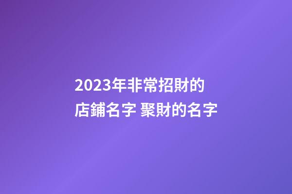 2023年非常招財的店鋪名字 聚財的名字-第1張-店鋪起名-玄機派